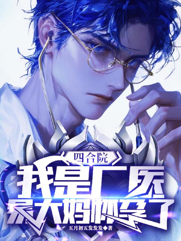 四合院，我是厂医，易大妈怀孕了四合院，我是厂医，易大妈怀孕了